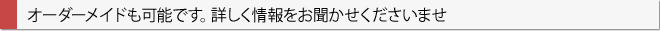 オーダーメイドも可能です。詳しく情報をお聞かせくださいませ