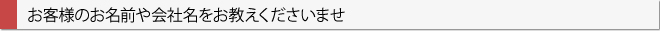 お客様のお名前や会社名をお教えくださいませ