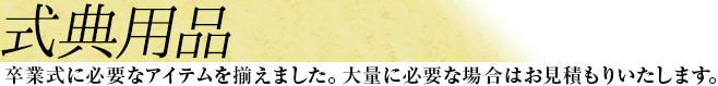 式典用品　卒業式に必要なアイテムを揃えました。大量に必要な場合はお見積もりいたします